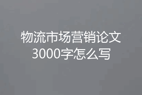 物流市场营销论文3000字怎么写