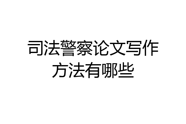 司法警察论文写作方法有哪些