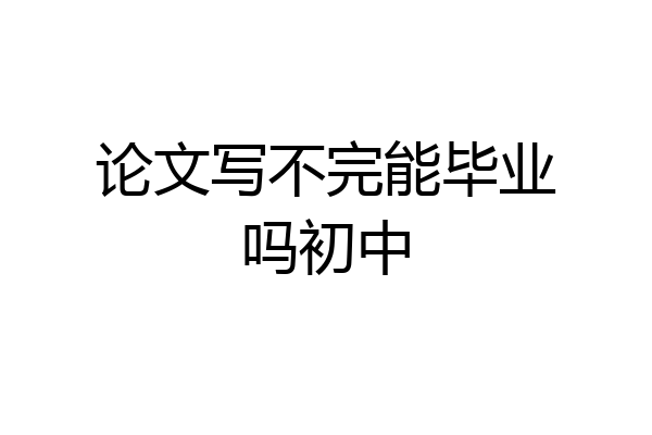 论文写不完能毕业吗初中