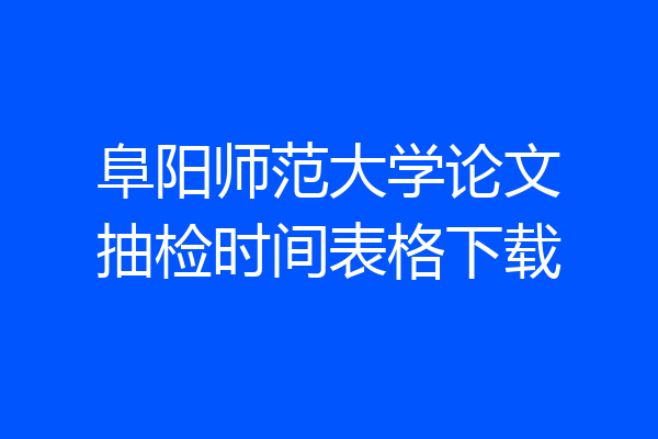 阜阳师范大学论文抽检时间表格下载