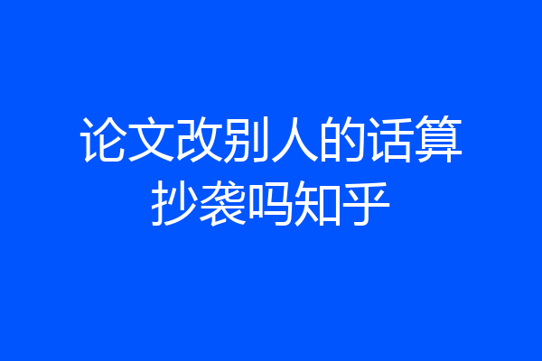 论文改别人的话算抄袭吗知乎
