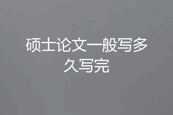 硕士论文一般写多久写完