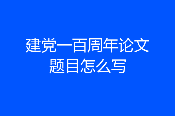 建党一百周年论文题目怎么写