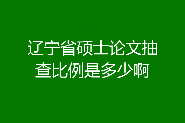 辽宁省硕士论文抽查比例是多少啊
