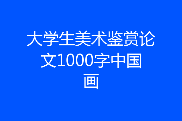 大学生美术鉴赏论文1000字中国画