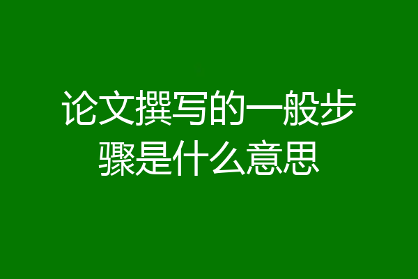 论文撰写的一般步骤是什么意思