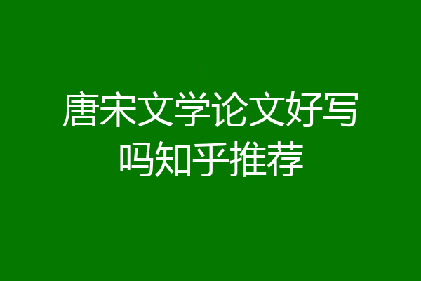 唐宋文学论文好写吗知乎推荐