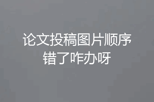 论文投稿图片顺序错了咋办呀