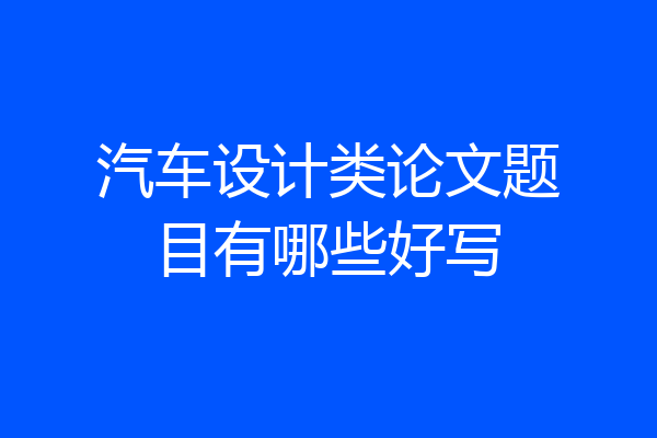 汽车设计类论文题目有哪些好写