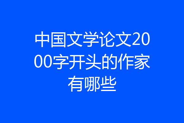 中国文学论文2000字开头的作家有哪些