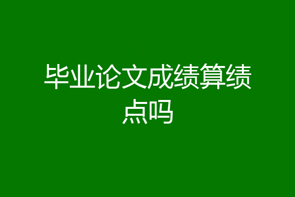 毕业论文成绩算绩点吗