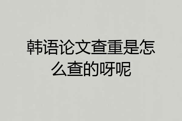 韩语论文查重是怎么查的呀呢