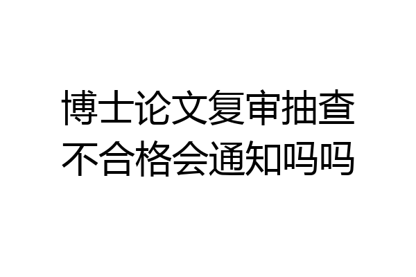 博士论文复审抽查不合格会通知吗吗