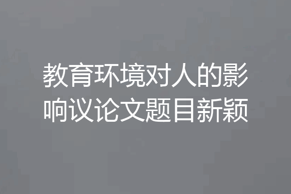 教育环境对人的影响议论文题目新颖