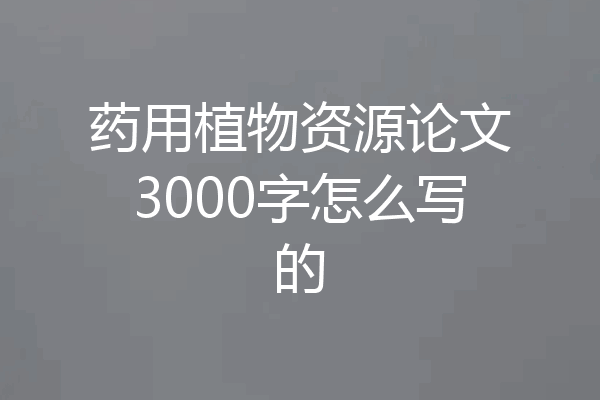 药用植物资源论文3000字怎么写的