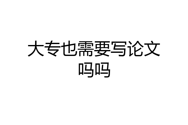 大专也需要写论文吗吗