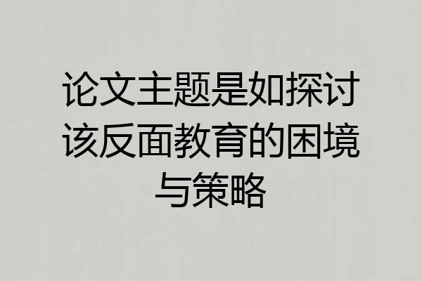 论文主题是如探讨该反面教育的困境与策略