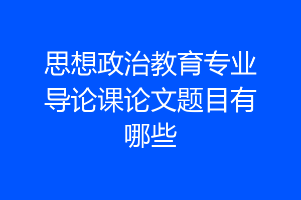思想政治教育专业导论课论文题目有哪些