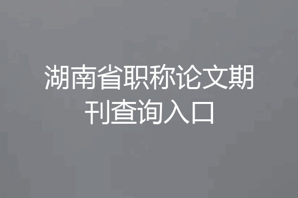 湖南省职称论文期刊查询入口
