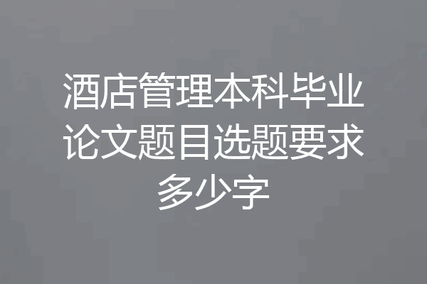酒店管理本科毕业论文题目选题要求多少字