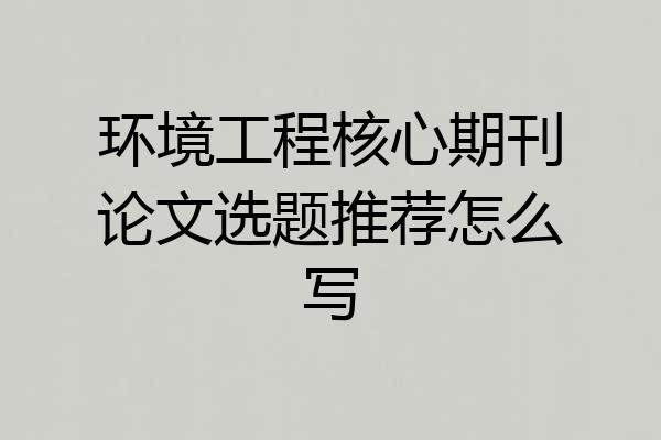 环境工程核心期刊论文选题推荐怎么写