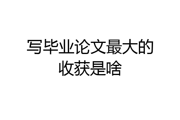 写毕业论文最大的收获是啥