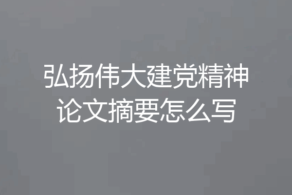 弘扬伟大建党精神论文摘要怎么写