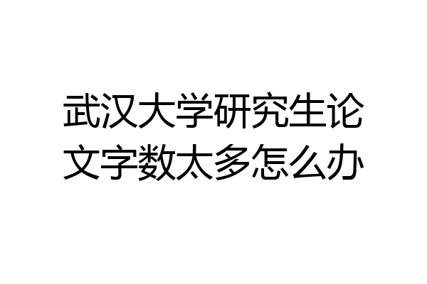 武汉大学研究生论文字数太多怎么办