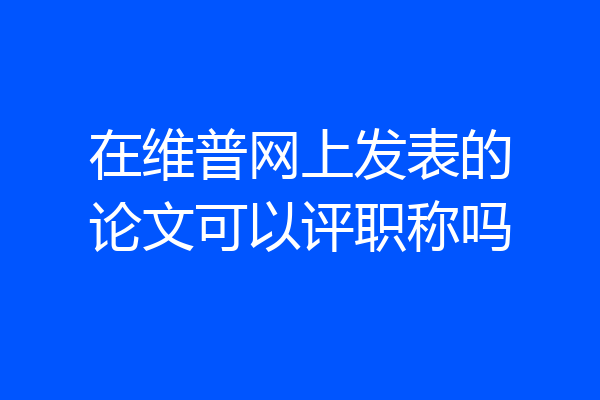 在维普网上发表的论文可以评职称吗