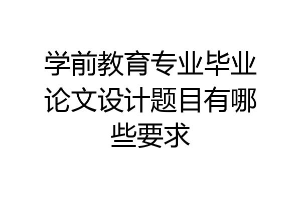 学前教育专业毕业论文设计题目有哪些要求