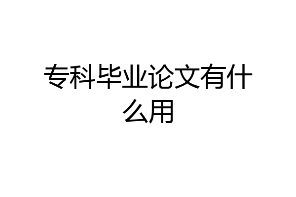 专科毕业论文有什么用