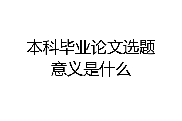 本科毕业论文选题意义是什么
