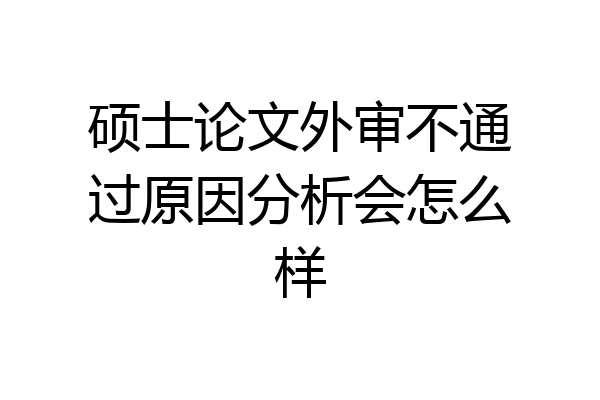 硕士论文外审不通过原因分析会怎么样