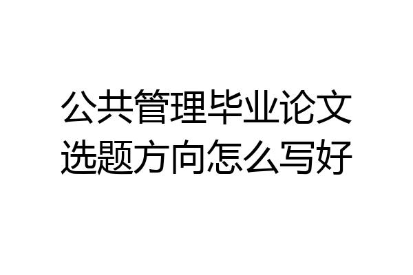 公共管理毕业论文选题方向怎么写好