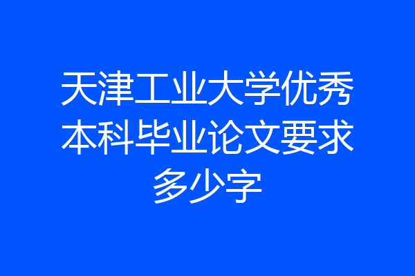 天津工业大学优秀本科毕业论文要求多少字