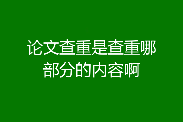 论文查重是查重哪部分的内容啊