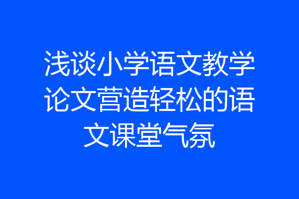 浅谈小学语文教学论文营造轻松的语文课堂气氛