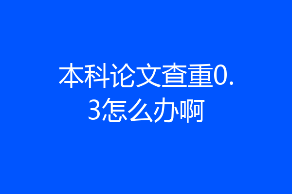 本科论文查重0.3怎么办啊