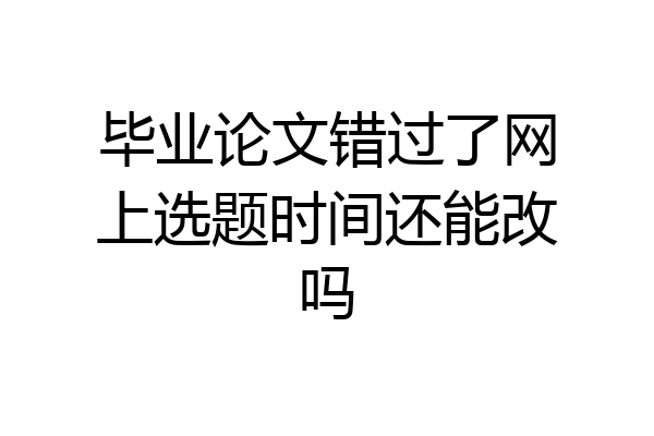 毕业论文错过了网上选题时间还能改吗