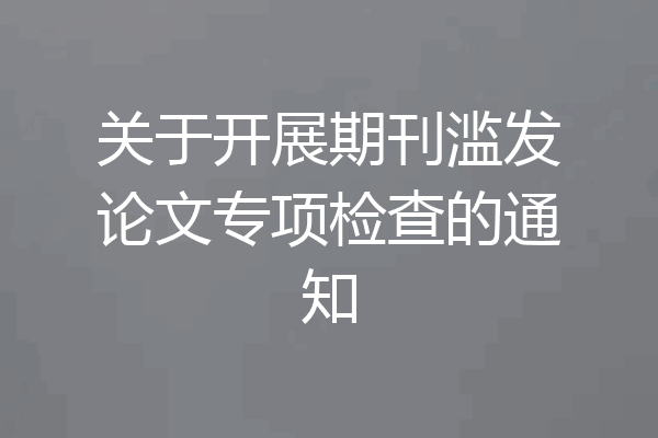 关于开展期刊滥发论文专项检查的通知