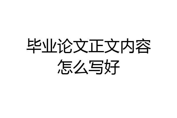 毕业论文正文内容怎么写好