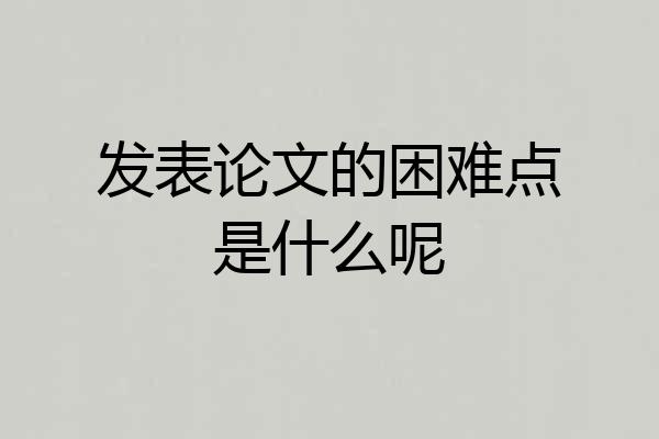 发表论文的困难点是什么呢