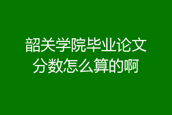 韶关学院毕业论文分数怎么算的啊