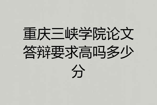 重庆三峡学院论文答辩要求高吗多少分
