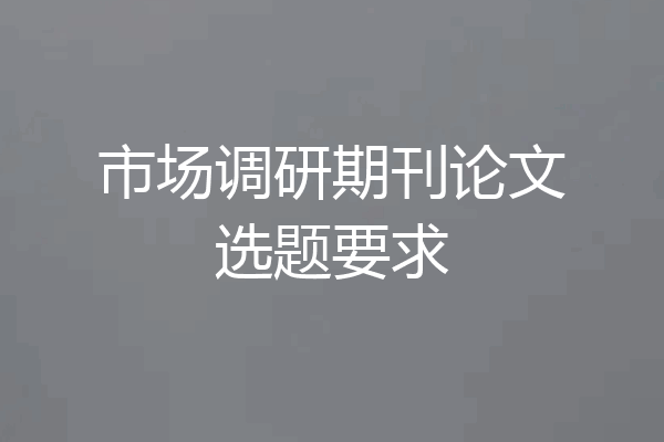 市场调研期刊论文选题要求