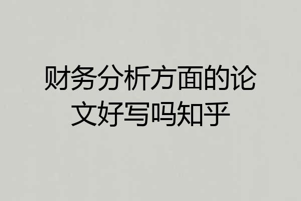 财务分析方面的论文好写吗知乎
