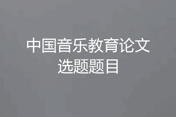 中国音乐教育论文选题题目
