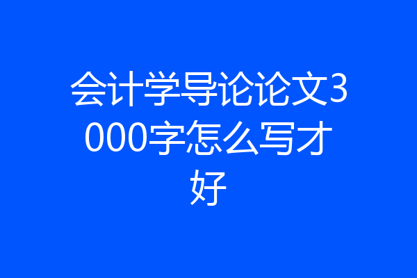 会计学导论论文3000字怎么写才好