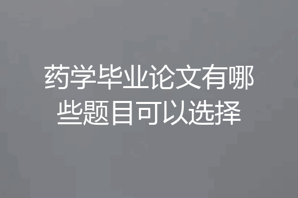 药学毕业论文有哪些题目可以选择