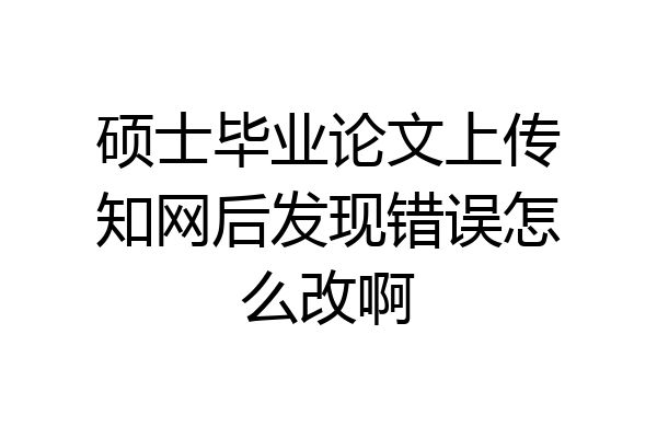 硕士毕业论文上传知网后发现错误怎么改啊